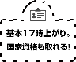 基本17時上がり。国家資格も取れる！