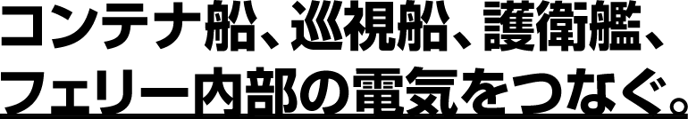 コンテナ船、巡視船、護衛艦、フェリー内部の電気をつなぐ。