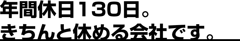 年間休日130日。きちんと休める会社です。