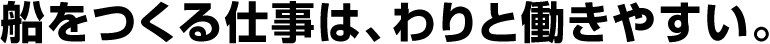 船をつくる仕事は、わりと働きやすい。